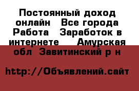 Постоянный доход онлайн - Все города Работа » Заработок в интернете   . Амурская обл.,Завитинский р-н